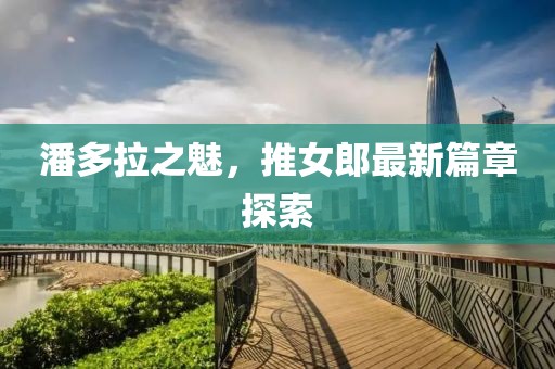潘多拉之魅，推女郎最新篇章探索