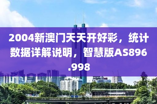 2004新澳门天天开好彩，统计数据详解说明，智慧版AS896.998