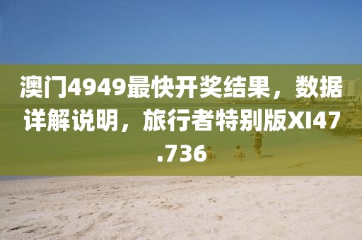 澳门4949最快开奖结果，数据详解说明，旅行者特别版XI47.736