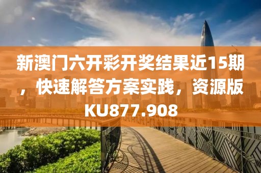 新澳门六开彩开奖结果近15期，快速解答方案实践，资源版KU877.908
