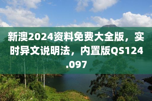 新澳2024资料免费大全版，实时异文说明法，内置版QS124.097