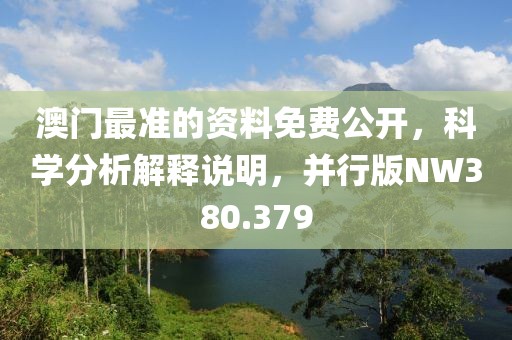 澳门最准的资料免费公开，科学分析解释说明，并行版NW380.379