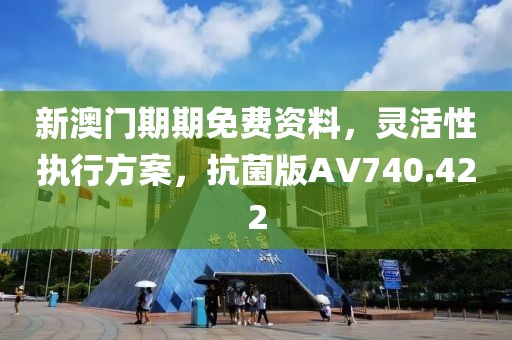 新澳门期期免费资料，灵活性执行方案，抗菌版AV740.422