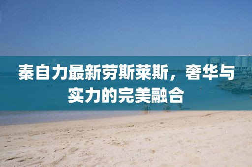 秦自力最新劳斯莱斯，奢华与实力的完美融合