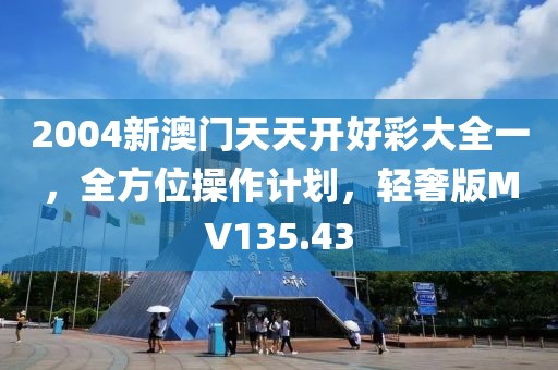 2004新澳门天天开好彩大全一，全方位操作计划，轻奢版MV135.43