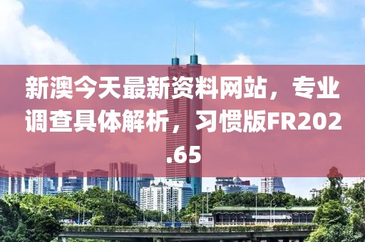 新澳今天最新资料网站，专业调查具体解析，习惯版FR202.65
