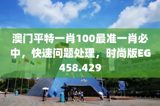 澳门平特一肖100最准一肖必中，快速问题处理，时尚版EG458.429