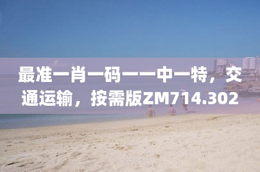 最准一肖一码一一中一特，交通运输，按需版ZM714.302