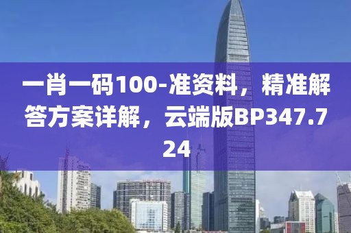 一肖一码100-准资料，精准解答方案详解，云端版BP347.724