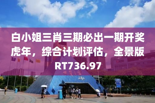 白小姐三肖三期必出一期开奖虎年，综合计划评估，全景版RT736.97