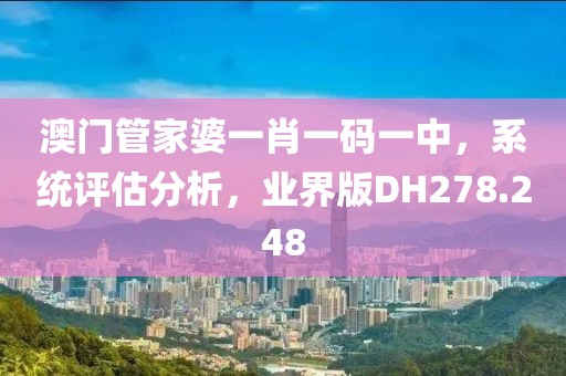 澳门管家婆一肖一码一中，系统评估分析，业界版DH278.248
