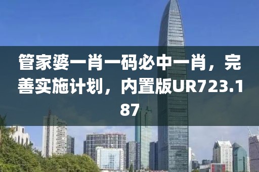 管家婆一肖一码必中一肖，完善实施计划，内置版UR723.187