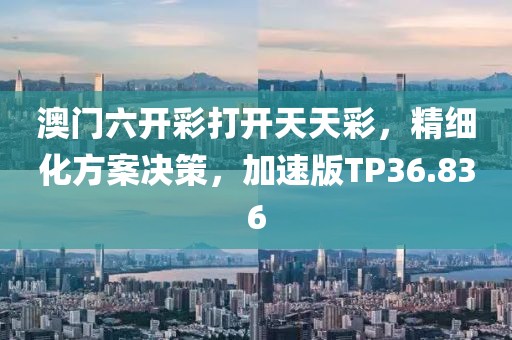 澳门六开彩打开天天彩，精细化方案决策，加速版TP36.836