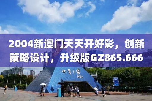 2004新澳门天天开好彩，创新策略设计，升级版GZ865.666