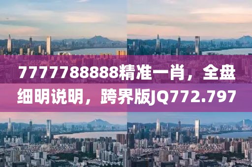 7777788888精准一肖，全盘细明说明，跨界版JQ772.797