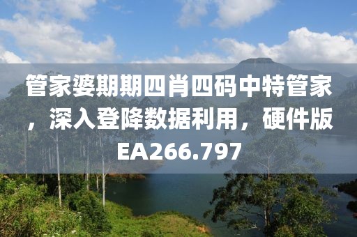 管家婆期期四肖四码中特管家，深入登降数据利用，硬件版EA266.797