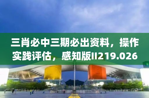三肖必中三期必出资料，操作实践评估，感知版II219.026