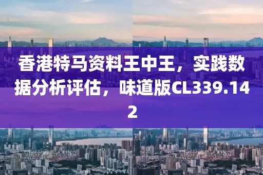 香港特马资料王中王，实践数据分析评估，味道版CL339.142
