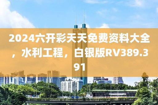 2024六开彩天天免费资料大全，水利工程，白银版RV389.391