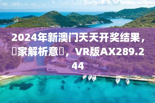 2024年新澳门天天开奖结果，專家解析意見，VR版AX289.244