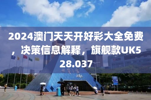 2024澳门天天开好彩大全免费，决策信息解释，旗舰款UK528.037