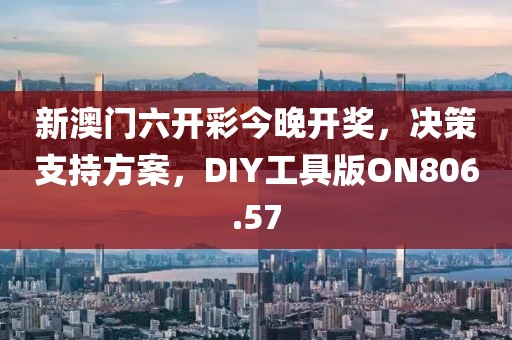 新澳门六开彩今晚开奖，决策支持方案，DIY工具版ON806.57