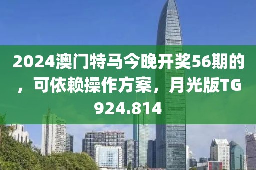 2024澳门特马今晚开奖56期的，可依赖操作方案，月光版TG924.814