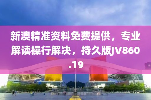 新澳精准资料免费提供，专业解读操行解决，持久版JV860.19