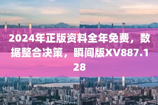 2024年正版资料全年免费，数据整合决策，瞬间版XV887.128