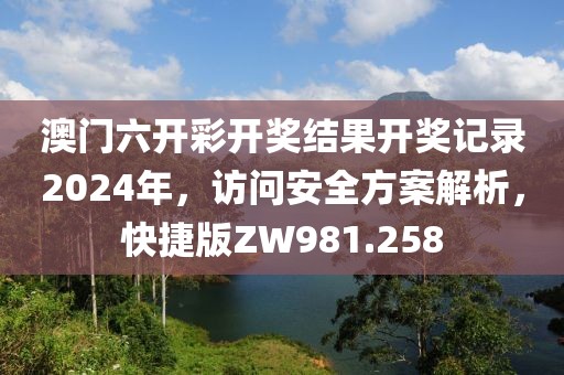 澳门六开彩开奖结果开奖记录2024年，访问安全方案解析，快捷版ZW981.258