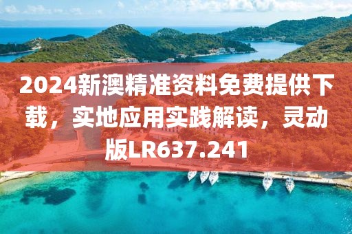 2024新澳精准资料免费提供下载，实地应用实践解读，灵动版LR637.241