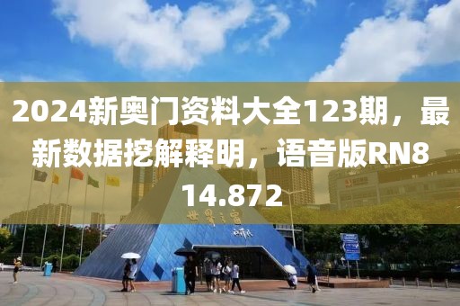 2024新奥门资料大全123期，最新数据挖解释明，语音版RN814.872