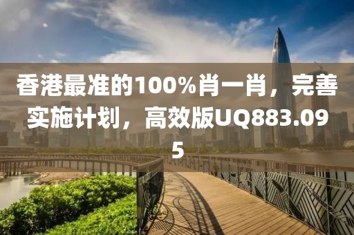 香港最准的100%肖一肖，完善实施计划，高效版UQ883.095