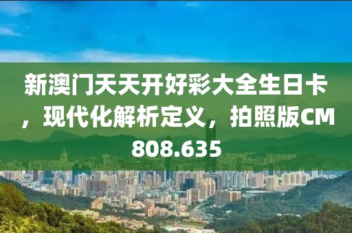 新澳门天天开好彩大全生日卡，现代化解析定义，拍照版CM808.635