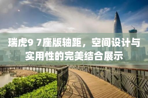 瑞虎9 7座版轴距，空间设计与实用性的完美结合展示