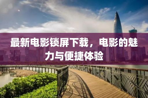 最新电影锁屏下载，电影的魅力与便捷体验