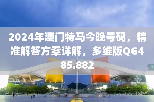 2024年澳门特马今晚号码，精准解答方案详解，多维版QG485.882