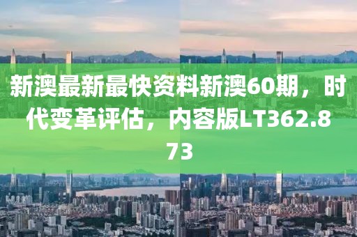 新澳最新最快资料新澳60期，时代变革评估，内容版LT362.873