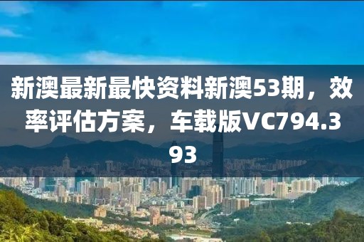 新澳最新最快资料新澳53期，效率评估方案，车载版VC794.393
