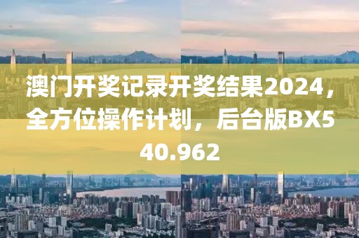 澳门开奖记录开奖结果2024，全方位操作计划，后台版BX540.962