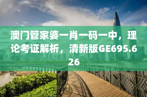澳门管家婆一肖一码一中，理论考证解析，清新版GE695.626