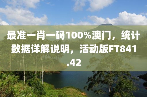最准一肖一码100%澳门，统计数据详解说明，活动版FT841.42