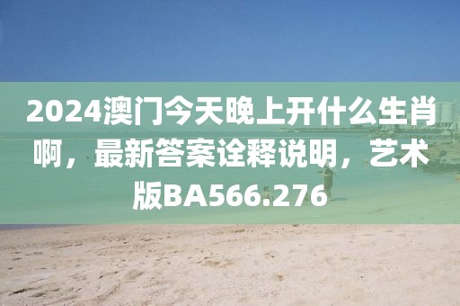2024澳门今天晚上开什么生肖啊，最新答案诠释说明，艺术版BA566.276