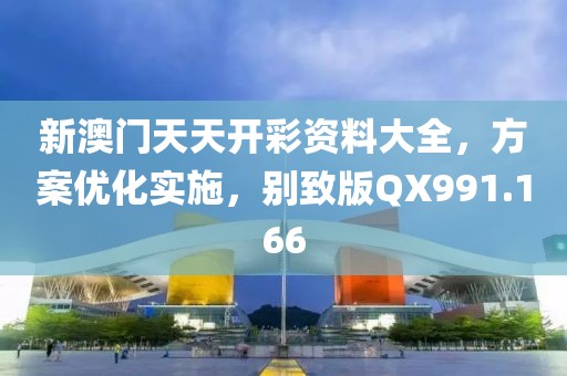 新澳门天天开彩资料大全，方案优化实施，别致版QX991.166
