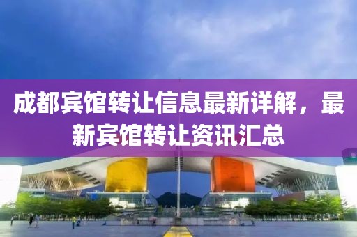成都宾馆转让信息最新详解，最新宾馆转让资讯汇总