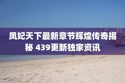 凤妃天下最新章节辉煌传奇揭秘 439更新独家资讯