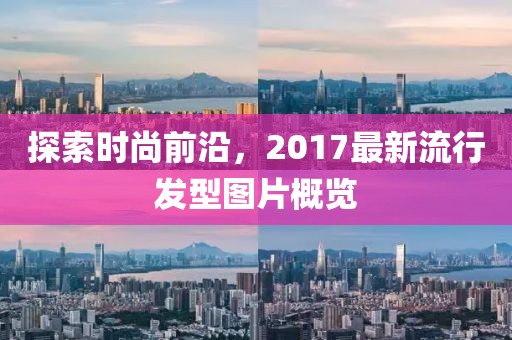 探索时尚前沿，2017最新流行发型图片概览