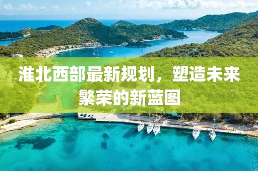 淮北西部最新规划，塑造未来繁荣的新蓝图