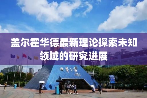盖尔霍华德最新理论探索未知领域的研究进展