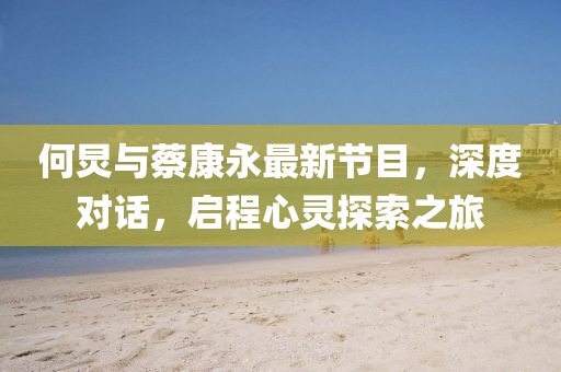 何炅与蔡康永最新节目，深度对话，启程心灵探索之旅